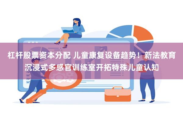 杠杆股票资本分配 儿童康复设备趋势!新法教育沉浸式多感官训练室开拓特殊儿童认知