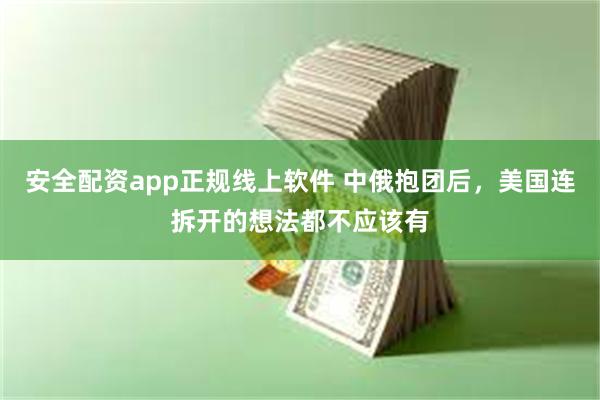 安全配资app正规线上软件 中俄抱团后,美国连拆开的想法都不应该有