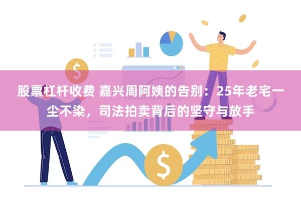 股票杠杆收费 嘉兴周阿姨的告别:25年老宅一尘不染,司法拍卖背后的坚守与放手