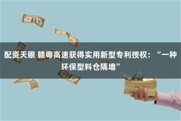 配资天眼 赣粤高速获得实用新型专利授权:“一种环保型料仓隔墙”