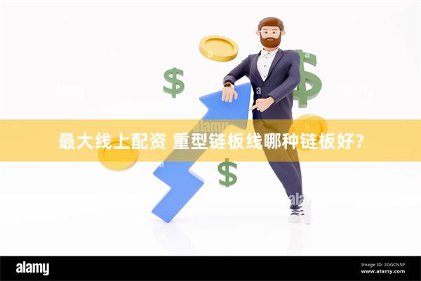 最大线上配资 重型链板线哪种链板好?
