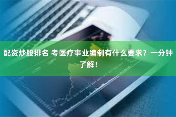 配资炒股排名 考医疗事业编制有什么要求?一分钟了解!
