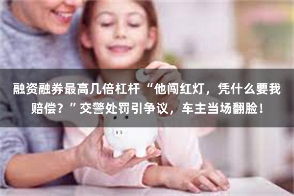 融资融券最高几倍杠杆 “他闯红灯,凭什么要我赔偿?”交警处罚引争议,车主当场翻脸!