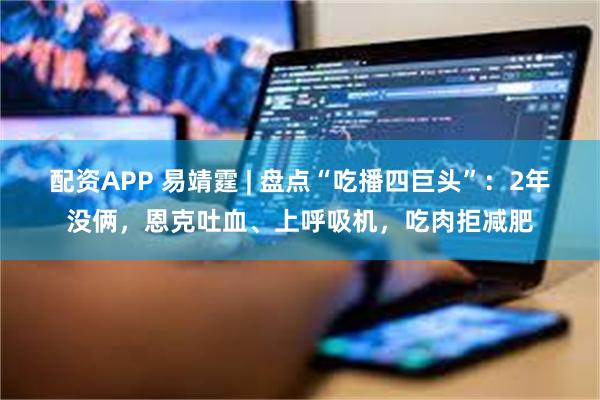 配资APP 易靖霆 | 盘点“吃播四巨头”:2年没俩,恩克吐血、上呼吸机,吃肉拒减肥