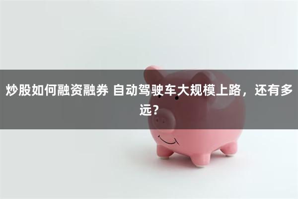炒股如何融资融券 自动驾驶车大规模上路,还有多远?