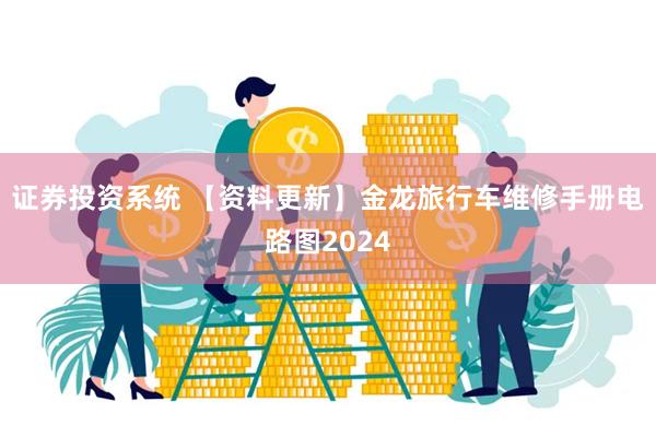 证券投资系统 【资料更新】金龙旅行车维修手册电路图2024