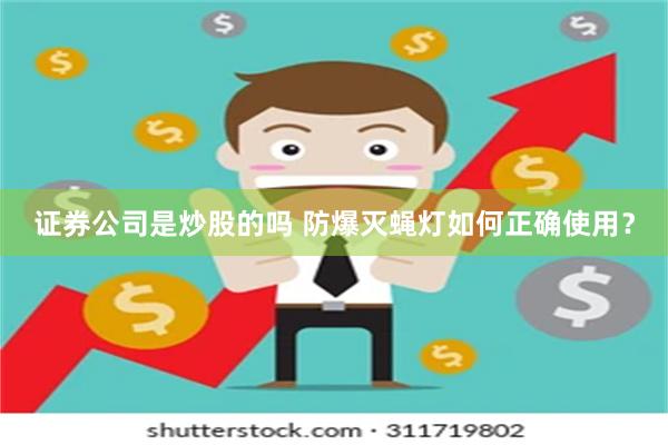 证券公司是炒股的吗 防爆灭蝇灯如何正确使用?