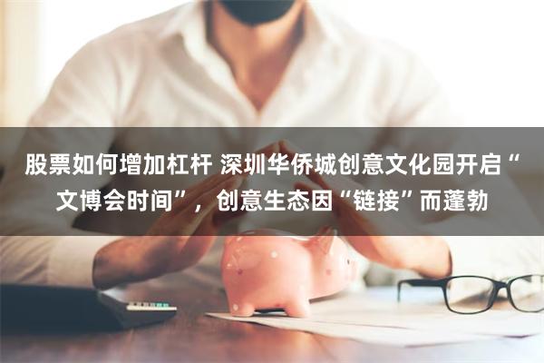 股票如何增加杠杆 深圳华侨城创意文化园开启“文博会时间”,创意生态因“链接”而蓬勃