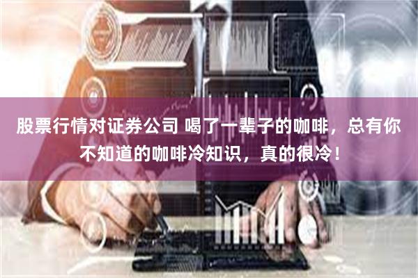 股票行情对证券公司 喝了一辈子的咖啡,总有你不知道的咖啡冷知识,真的很冷!