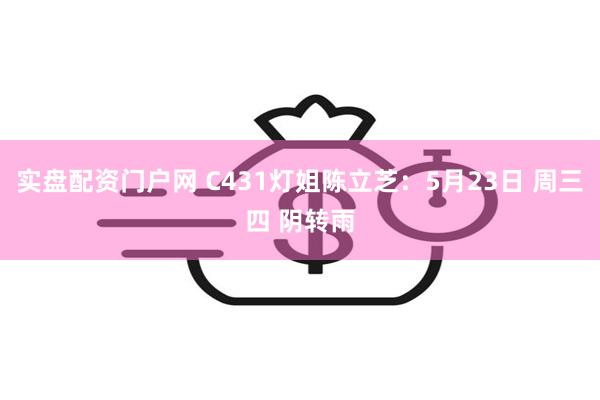 实盘配资门户网 C431灯姐陈立芝:5月23日 周三四 阴转雨