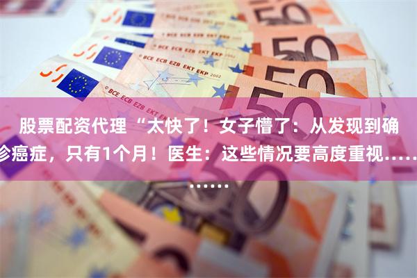 股票配资代理 “太快了!女子懵了:从发现到确诊癌症,只有1个月!医生:这些情况要高度重视……