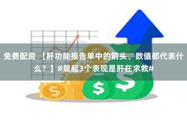 免费配资 【肝功能报告单中的箭头、数值都代表什么?】#晨起3个表现是肝在求救#