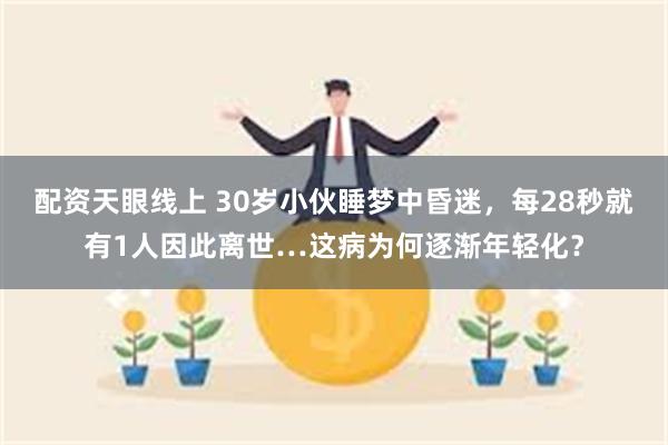 配资天眼线上 30岁小伙睡梦中昏迷,每28秒就有1人因此离世…这病为何逐渐年轻化?