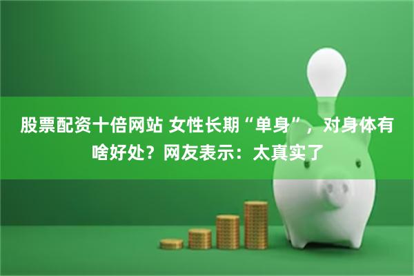 股票配资十倍网站 女性长期“单身”,对身体有啥好处?网友表示:太真实了