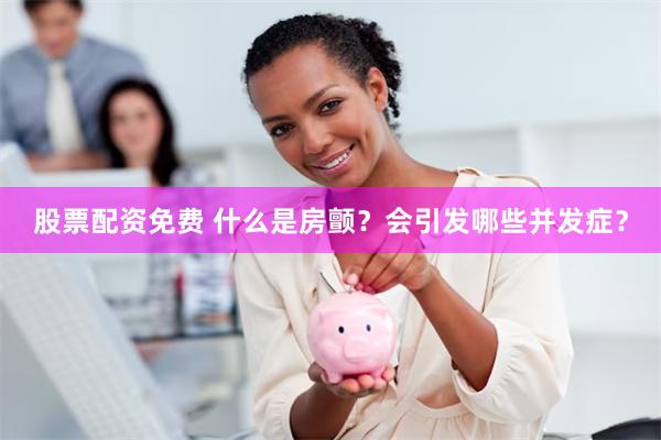 股票配资免费 什么是房颤?会引发哪些并发症?