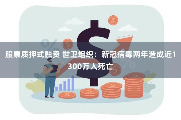 股票质押式融资 世卫组织:新冠病毒两年造成近1300万人死亡