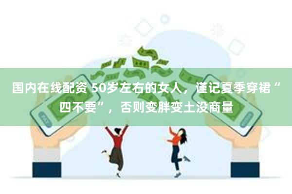 国内在线配资 50岁左右的女人,谨记夏季穿裙“四不要”,否则变胖变土没商量