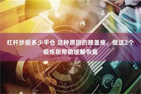 杠杆炒股多少平仓 这种原因的膝盖疼,做这2个锻炼能帮助缓解恢复