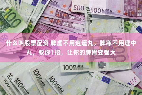 什么叫股票配资 脾虚不用逍遥丸,脾寒不用理中丸,教你1招,让你的脾胃变强大