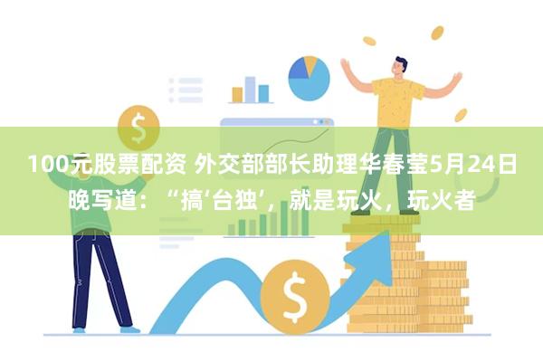 100元股票配资 外交部部长助理华春莹5月24日晚写道:“搞‘台独’,就是玩火,玩火者