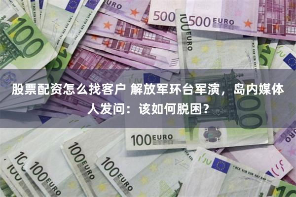 股票配资怎么找客户 解放军环台军演,岛内媒体人发问:该如何脱困?