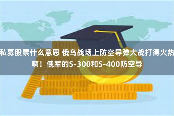私募股票什么意思 俄乌战场上防空导弹大战打得火热啊!俄军的S-300和S-400防空导