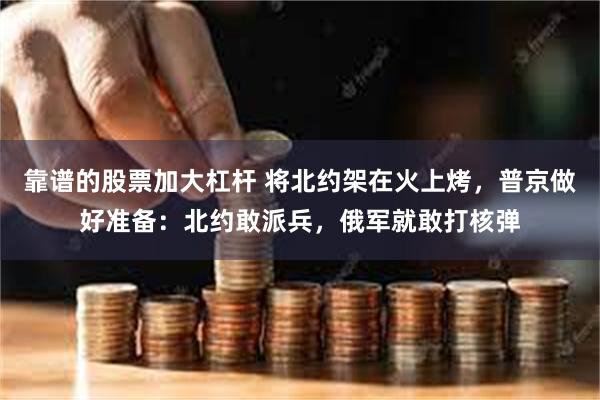 靠谱的股票加大杠杆 将北约架在火上烤,普京做好准备:北约敢派兵,俄军就敢打核弹