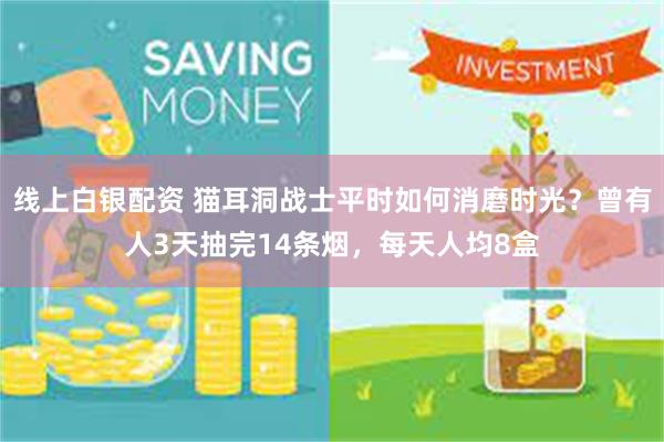 线上白银配资 猫耳洞战士平时如何消磨时光?曾有人3天抽完14条烟,每天人均8盒