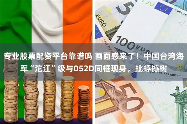 专业股票配资平台靠谱吗 画面感来了!中国台湾海军“沱江”级与052D同框现身,蚍蜉撼树