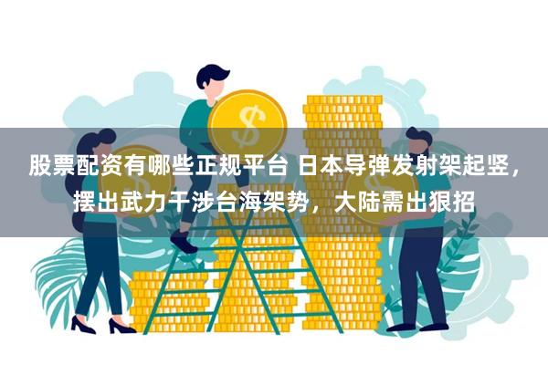 股票配资有哪些正规平台 日本导弹发射架起竖,摆出武力干涉台海架势,大陆需出狠招