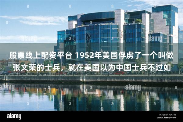 股票线上配资平台 1952年美国俘虏了一个叫做张文荣的士兵,就在美国以为中国士兵不过如