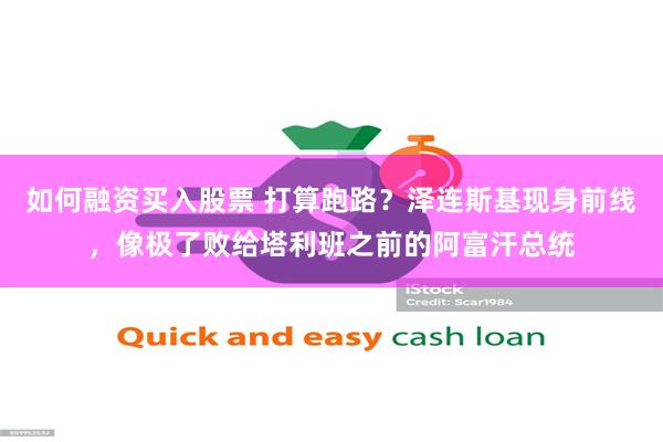 如何融资买入股票 打算跑路?泽连斯基现身前线,像极了败给塔利班之前的阿富汗总统