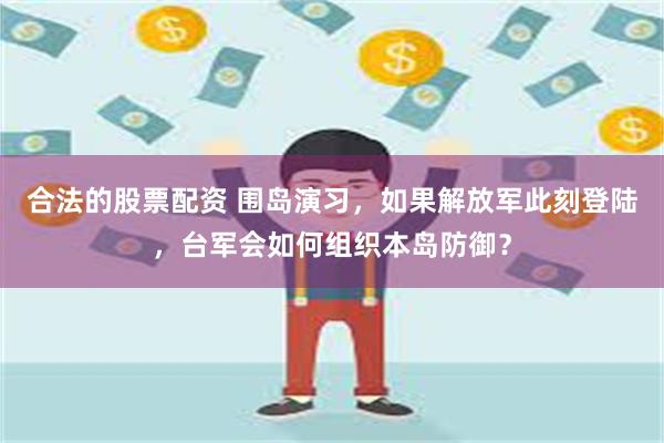 合法的股票配资 围岛演习,如果解放军此刻登陆,台军会如何组织本岛防御?