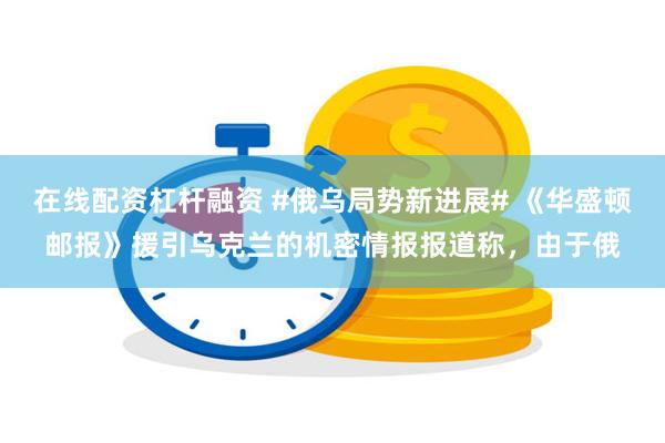 在线配资杠杆融资 #俄乌局势新进展# 《华盛顿邮报》援引乌克兰的机密情报报道称,由于俄