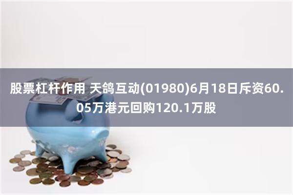 股票杠杆作用 天鸽互动(01980)6月18日斥资60.05万港元回购120.1万股