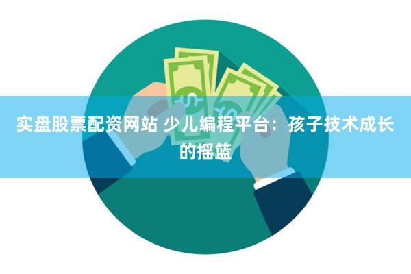 实盘股票配资网站 少儿编程平台:孩子技术成长的摇篮