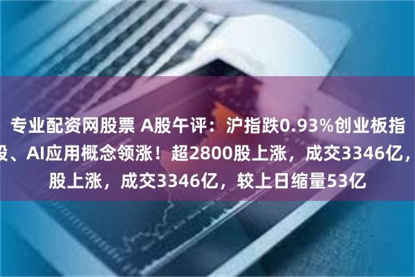 专业配资网股票 A股午评:沪指跌0.93%创业板指跌0.25%,黄金股、AI应用概念领涨!超2800股上涨,成交3346亿,较上日缩量53亿