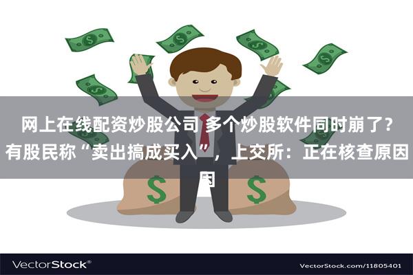 网上在线配资炒股公司 多个炒股软件同时崩了?有股民称“卖出搞成买入”,上交所:正在核查原因