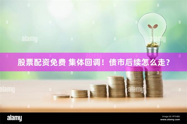 股票配资免费 集体回调!债市后续怎么走?