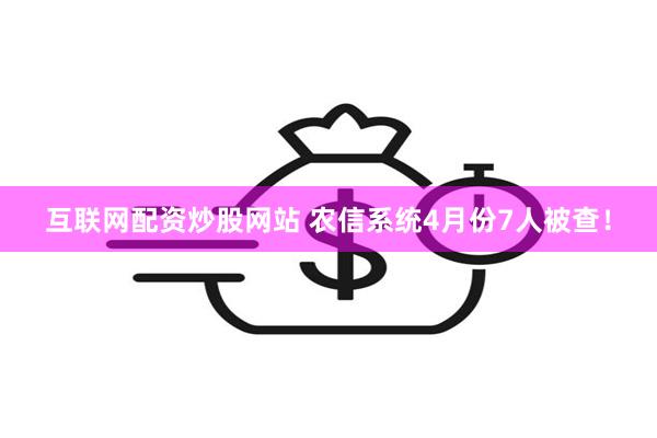 互联网配资炒股网站 农信系统4月份7人被查!