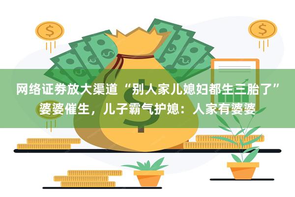 网络证劵放大渠道 “别人家儿媳妇都生三胎了”婆婆催生,儿子霸气护媳:人家有婆婆