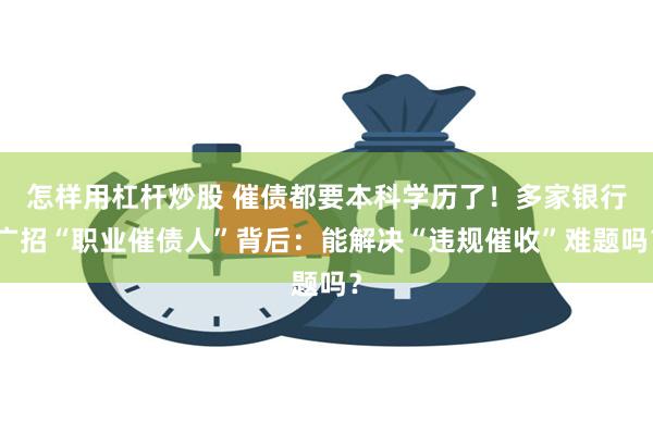 怎样用杠杆炒股 催债都要本科学历了!多家银行广招“职业催债人”背后:能解决“违规催收”难题吗?