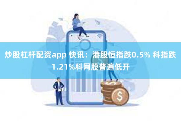 炒股杠杆配资app 快讯:港股恒指跌0.5% 科指跌1.21%科网股普遍低开