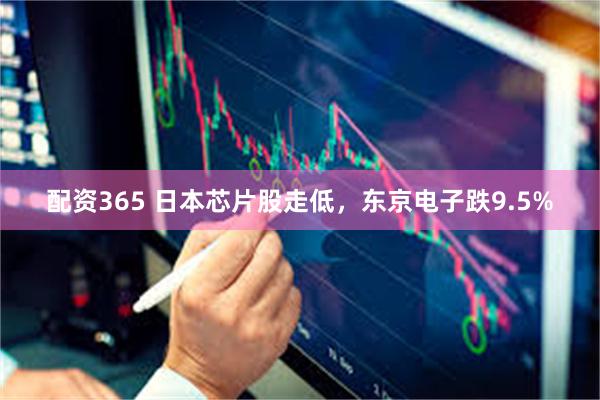 配资365 日本芯片股走低,东京电子跌9.5%