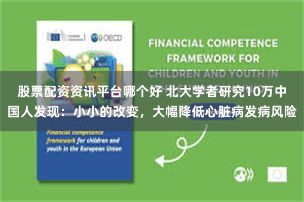 股票配资资讯平台哪个好 北大学者研究10万中国人发现:小小的改变,大幅降低心脏病发病风险