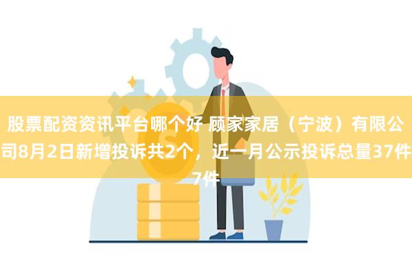股票配资资讯平台哪个好 顾家家居(宁波)有限公司8月2日新增投诉共2个,近一月公示投诉总量37件