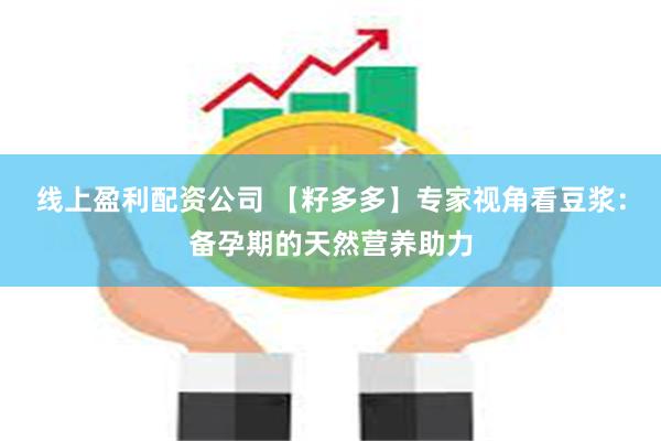 线上盈利配资公司 【籽多多】专家视角看豆浆:备孕期的天然营养助力