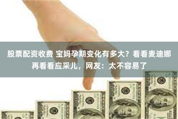 股票配资收费 宝妈孕期变化有多大?看看麦迪娜再看看应采儿,网友:太不容易了