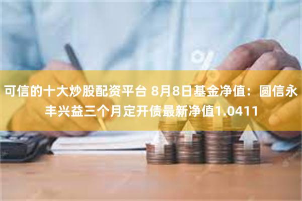 可信的十大炒股配资平台 8月8日基金净值:圆信永丰兴益三个月定开债最新净值1.0411