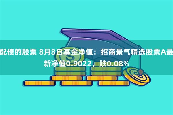 配债的股票 8月8日基金净值:招商景气精选股票A最新净值0.9022,跌0.08%